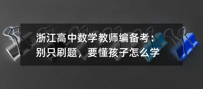 浙江高中数学教师编备考:别只刷题,要懂孩子怎么学