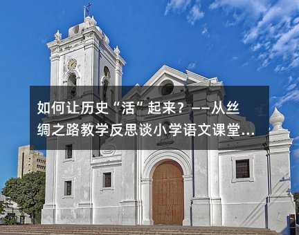 如何让历史“活”起来?——从丝绸之路教学反思谈小学语文课堂的深度引导