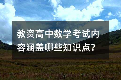 教资高中数学考试内容涵盖哪些知识点?