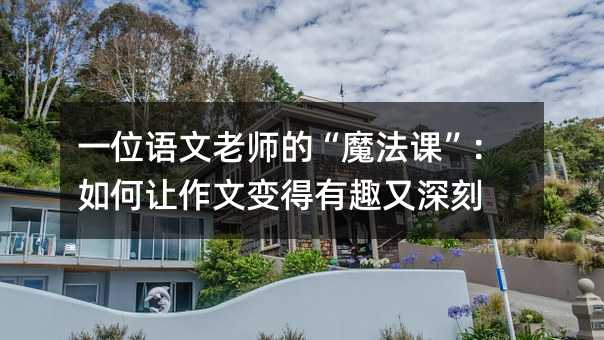 一位语文老师的“魔法课”:如何让作文变得有趣又深刻