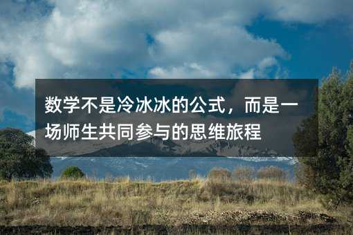 数学不是冷冰冰的公式,而是一场师生共同参与的思维旅程