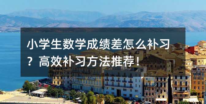 小学生数学成绩差怎么补习?高效补习方法推荐!