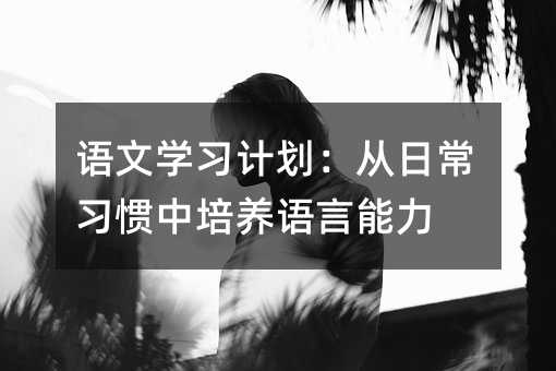 语文学习计划:从日常习惯中培养语言能力
