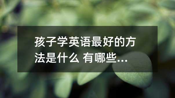 孩子学英语最好的方法是什么 有哪些诀窍