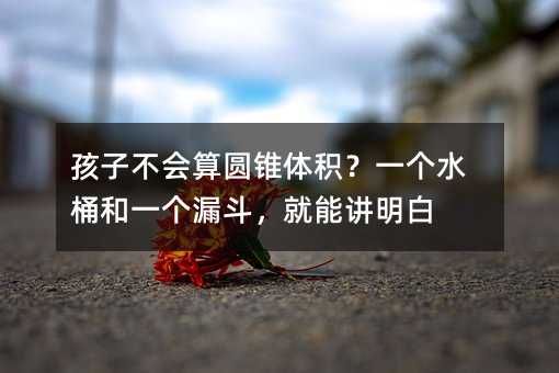 孩子不会算圆锥体积?一个水桶和一个漏斗,就能讲明白