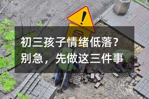 初三孩子情绪低落?别急,先做这三件事
