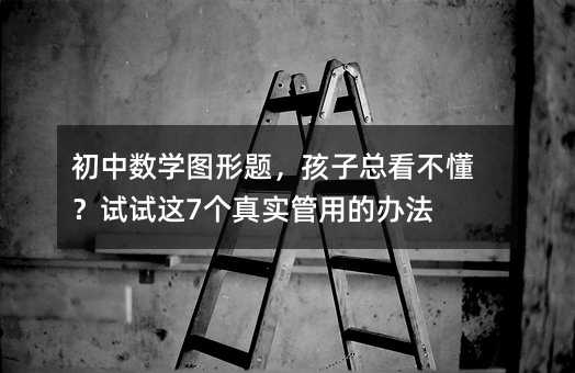 初中数学图形题,孩子总看不懂?试试这7个真实管用的办法