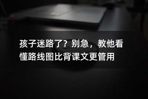 孩子迷路了?别急,教他看懂路线图比背课文更管用