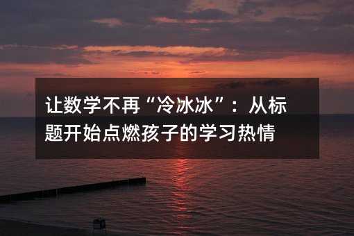 让数学不再“冷冰冰”:从标题开始点燃孩子的学习热情