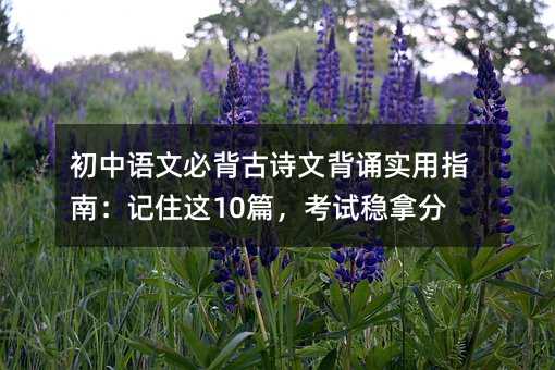 初中语文必背古诗文背诵实用指南:记住这10篇,考试稳拿分