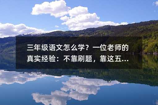 三年级语文怎么学?一位老师的真实经验:不靠刷题,靠这五件事