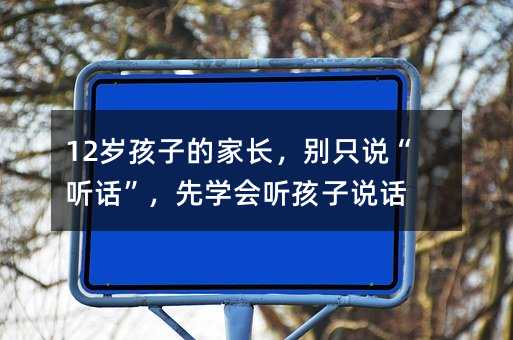 12岁孩子的家长,别只说“听话”,先学会听孩子说话