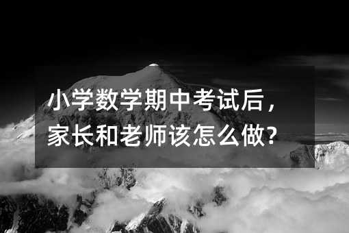 小学数学期中考试后,家长和老师该怎么做?