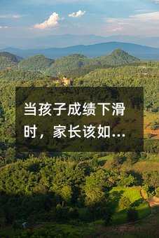 当孩子成绩下滑时,家长该如何成为孩子的“能量补给站”