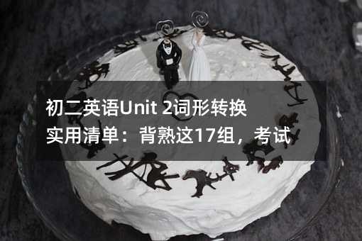 初二英语Unit 2词形转换实用清单:背熟这17组,考试少丢分