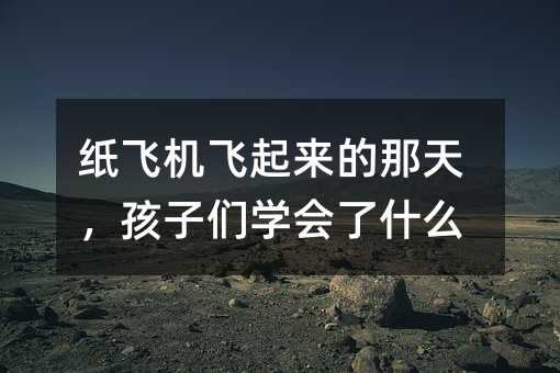 纸飞机飞起来的那天,孩子们学会了什么