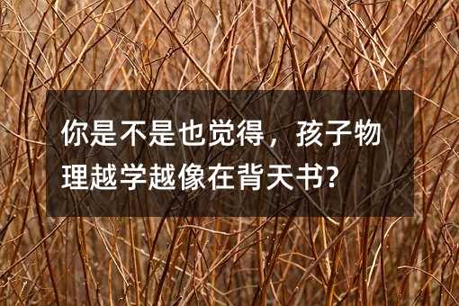 你是不是也觉得,孩子物理越学越像在背天书?