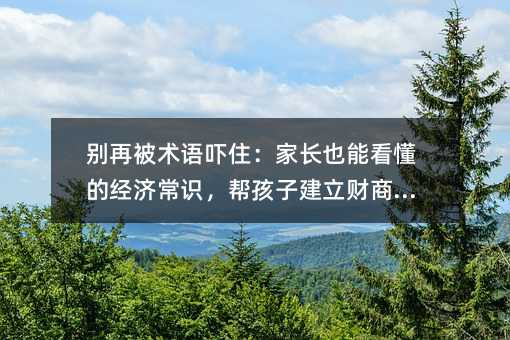 别再被术语吓住:家长也能看懂的经济常识,帮孩子建立财商思维