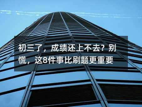 初三了,成绩还上不去?别慌,这8件事比刷题更重要