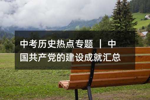 中考历史热点专题 | 中国共产党的建设成就汇总
