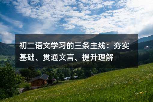 初二语文学习的三条主线:夯实基础、贯通文言、提升理解