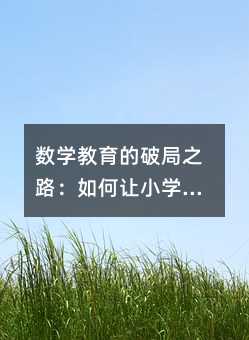 数学教育的破局之路:如何让小学数学从“畏途”变“坦途”?