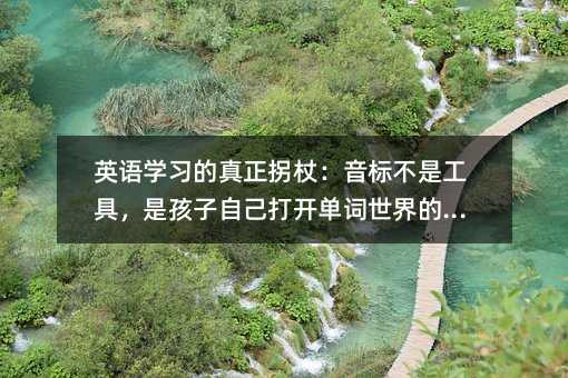 英语学习的真正拐杖:音标不是工具,是孩子自己打开单词世界的钥匙