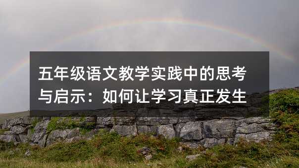 五年级语文教学实践中的思考与启示:如何让学习真正发生