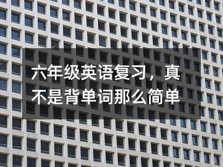六年级英语复习,真不是背单词那么简单