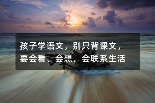 孩子学语文,别只背课文,要会看、会想、会联系生活