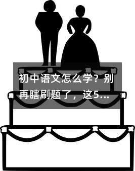 初中语文怎么学?别再瞎刷题了,这5件事比题海有用