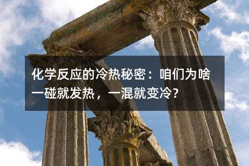 化学反应的冷热秘密:咱们为啥一碰就发热,一混就变冷?