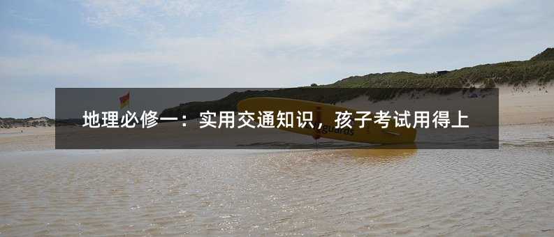 地理必修一:实用交通知识,孩子考试用得上