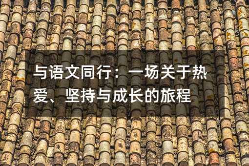 与语文同行:一场关于热爱、坚持与成长的旅程