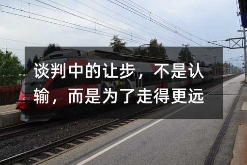 谈判中的让步,不是认输,而是为了走得更远