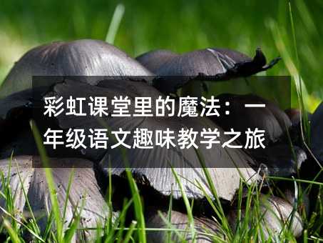 彩虹课堂里的魔法:一年级语文趣味教学之旅
