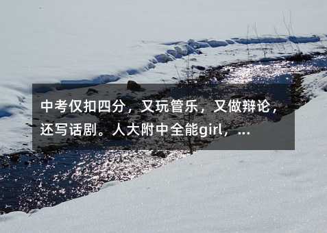 中考仅扣四分,又玩管乐,又做辩论,还写话剧。人大附中全能girl,教你如何变全能选手!