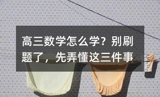 高三数学怎么学?别刷题了,先弄懂这三件事