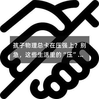 孩子物理总卡在压强上?别急,这些生活里的“压”你早该懂了