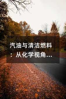 汽油与清洁燃料:从化学视角理解汽车能源的选择与未来
