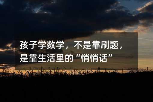 孩子学数学,不是靠刷题,是靠生活里的“悄悄话”