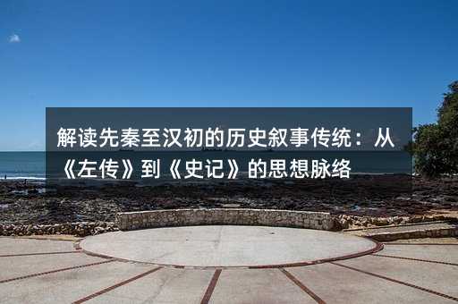 解读先秦至汉初的历史叙事传统:从《左传》到《史记》的思想脉络