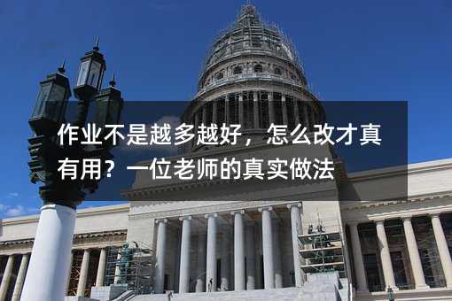 作业不是越多越好,怎么改才真有用?一位老师的真实做法