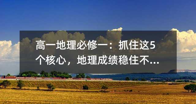 高一地理必修一:抓住这5个核心,地理成绩稳住不掉队