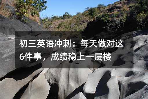 初三英语冲刺:每天做对这6件事,成绩稳上一层楼