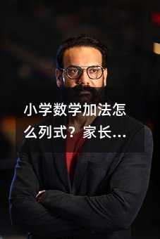 小学数学加法怎么列式?家长和老师都该看的实用步骤