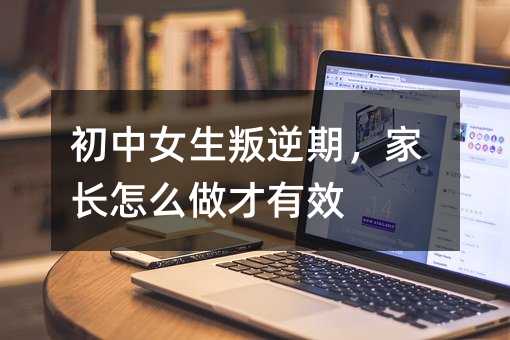 初中女生叛逆期,家长怎么做才有效