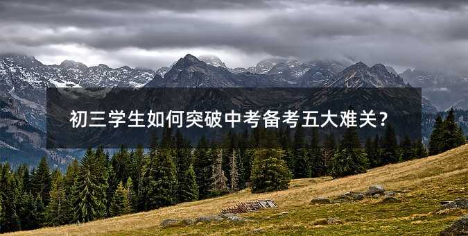 初三学生如何突破中考备考五大难关?