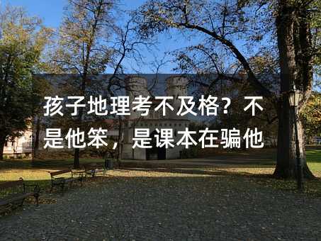 孩子地理考不及格?不是他笨,是课本在骗他