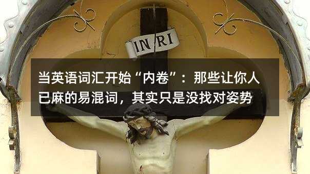 当英语词汇开始“内卷”:那些让你人已麻的易混词,其实只是没找对姿势